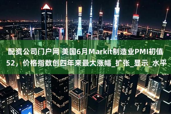 配资公司门户网 美国6月Markit制造业PMI初值 52，价格指数创四年来最大涨幅_扩张_显示_水平