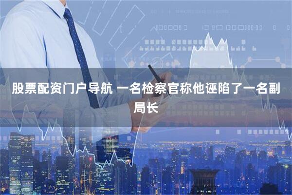 股票配资门户导航 一名检察官称他诬陷了一名副局长