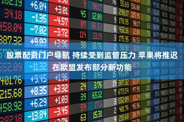 股票配资门户导航 持续受到监管压力 苹果将推迟在欧盟发布部分新功能