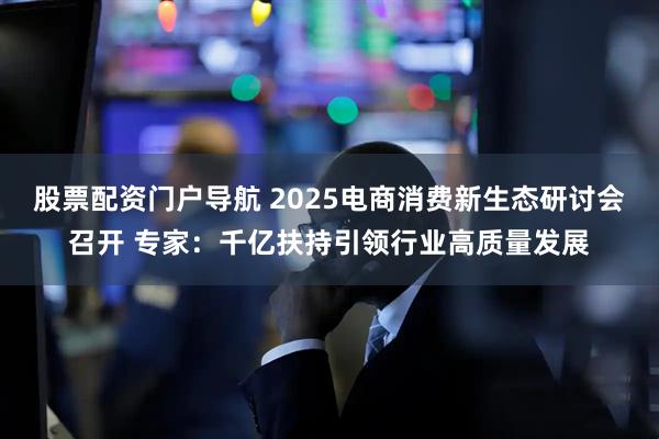 股票配资门户导航 2025电商消费新生态研讨会召开 专家：千亿扶持引领行业高质量发展