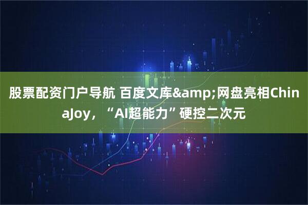 股票配资门户导航 百度文库&网盘亮相ChinaJoy，“AI超能力”硬控二次元