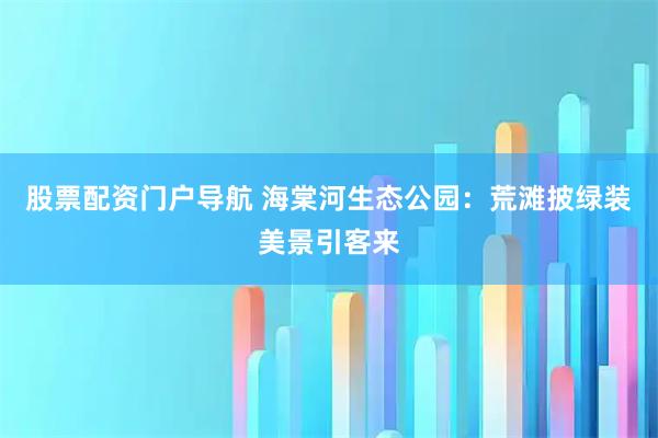 股票配资门户导航 海棠河生态公园：荒滩披绿装美景引客来