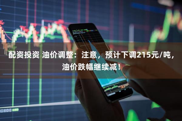 配资投资 油价调整：注意，预计下调215元/吨，油价跌幅继续减！