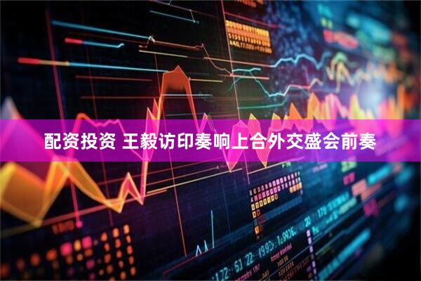 配资投资 王毅访印奏响上合外交盛会前奏
