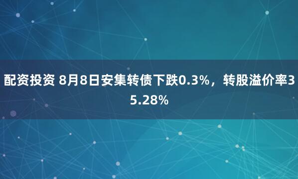 配资投资 8月8日安集转债下跌0.3%，转股溢价率35.28%