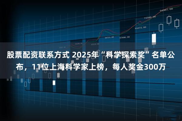 股票配资联系方式 2025年“科学探索奖”名单公布，11位上海科学家上榜，每人奖金300万
