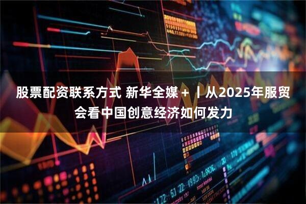 股票配资联系方式 新华全媒＋丨从2025年服贸会看中国创意经济如何发力