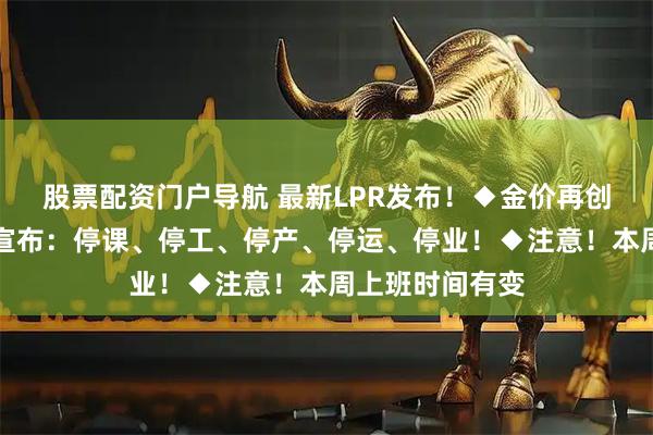 股票配资门户导航 最新LPR发布！◆金价再创新高！◆多地宣布：停课、停工、停产、停运、停业！◆注意！本周上班时间有变