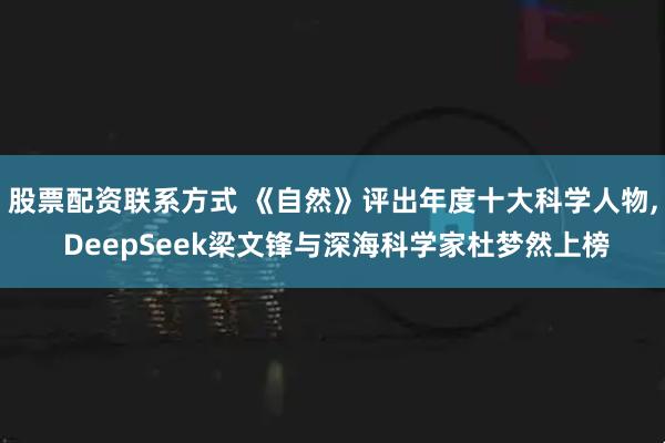 股票配资联系方式 《自然》评出年度十大科学人物, DeepSeek梁文锋与深海科学家杜梦然上榜