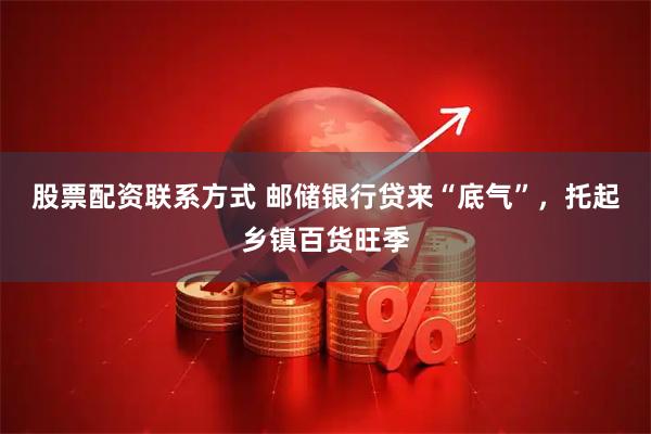 股票配资联系方式 邮储银行贷来“底气”，托起乡镇百货旺季