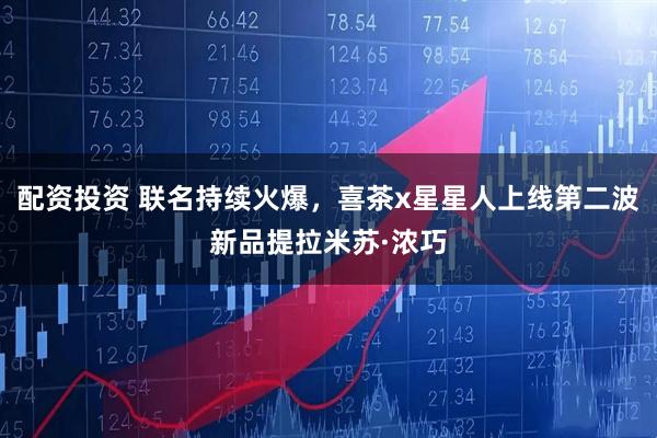 配资投资 联名持续火爆，喜茶x星星人上线第二波新品提拉米苏·浓巧