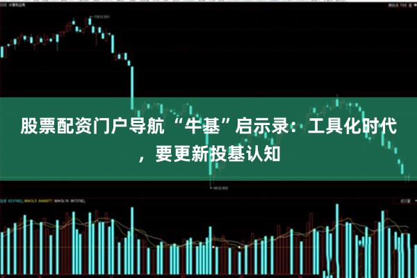 股票配资门户导航 “牛基”启示录：工具化时代，要更新投基认知